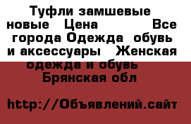 Туфли замшевые, новые › Цена ­ 1 000 - Все города Одежда, обувь и аксессуары » Женская одежда и обувь   . Брянская обл.